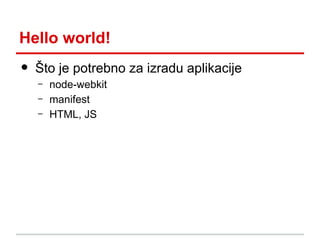 Hello world!

•

Što je potrebno za izradu aplikacije
–
–
–

node-webkit
manifest
HTML, JS

 