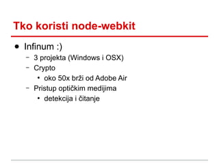 Tko koristi node-webkit
● Infinum :)
–
–

–

3 projekta (Windows i OSX)
Crypto
●
oko 50x brži od Adobe Air
Pristup optički...