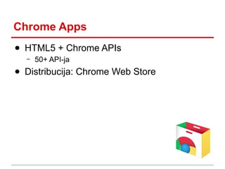 Chrome Apps
● HTML5 + Chrome APIs
–

50+ API-ja

● Distribucija: Chrome Web Store

 