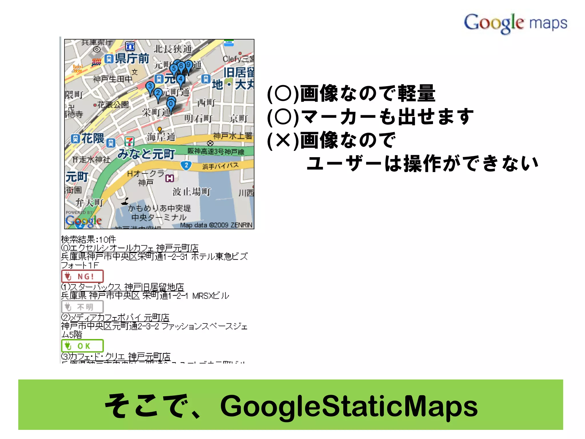 (○)画像なので軽量
        (○)マーカーも出せます
        (×)画像なので
           ユーザーは操作ができない




そこで、GoogleStaticMaps
 