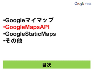 •Googleマイマップ
•GoogleMapsAPI
•GoogleStaticMaps
•その他



            目次
 