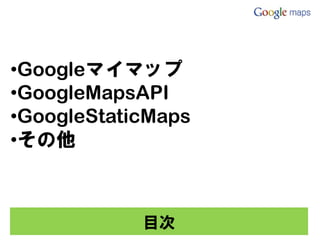 •Googleマイマップ
•GoogleMapsAPI
•GoogleStaticMaps
•その他



            目次
 