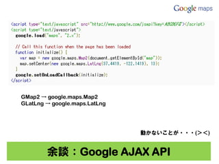 GMap2 → google.maps.Map2
GLatLng → google.maps.LatLng




                               動かないことが・・・(＞＜)


        余談：Google AJAX API
 