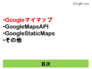•Googleマイマップ
•GoogleMapsAPI
•GoogleStaticMaps
•その他



            目次
 