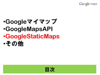 •Googleマイマップ
•GoogleMapsAPI
•GoogleStaticMaps
•その他



            目次
 