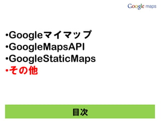 •Googleマイマップ
•GoogleMapsAPI
•GoogleStaticMaps
•その他



            目次
 