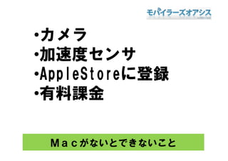 •カメラ
•加速度センサ
  pp         録
•AppleStoreに登録
 有料課金
•有料課金

 Ｍａｃがないとできないこと
 