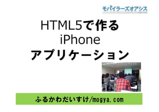 HTML5で作る
        作
   iPhone
アプリケ ション
アプリケーション


ふるかわだいすけ/mogya.com
 