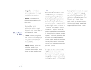 • Composites—the tools and             .Net                                         build applications that work the way you
                components necessary to create       Microsoft’s .NET is a software frame-        want, in the programming language
                no-code business solutions.          work that helps you accelerate your          your prefer. With the stability of .NET
                                                     success by providing a library of pre-       applications and ongoing support from
              • Insights—shared access to            built codes and solutions to common          Microsoft, we’ll also be able to
               databases, reports and business       problems for simple application and          easily provide you with any necessary
               applications.                         web content coding. It supports multiple     upgrades along the way as the frame-
                                                     programming languages and acts as an         work’s capabilities continue to grow.
              • Communities—great
                                                     “interpreter” when applying common
                collaboration tools on a single
                                                     skills across a variety of devices, ap-
                platform to make sharing ideas and
                                                     plication types and programming tasks.
SharePoint      working together simple.
                                                     In addition, it offers an almost limitless
    & .Net
              • Content—content management           number of integration possibilities with
                tools that allow your employees to   Microsoft products and other legacy
                easily refresh content through       systems so your people can continue to
                Microsoft Office.                    use the products they’re comfortable
                                                     with, in a way that is more efficient for
              • Search—a unique system that          the whole company.
                allows your people to find
                information and documents easily     Once Web Teks has implemented the
                so they can work more efficiently.   .NET framework into your online
                                                     business community, people across a
                                                     variety of business units will be able to
                                                     work together, quickly and efficiently, to




      pg 12
 