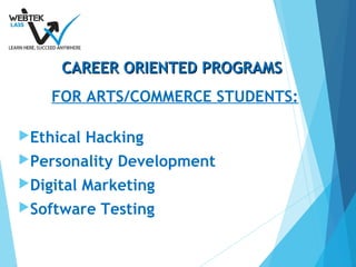 CAREER ORIENTED PROGRAMSCAREER ORIENTED PROGRAMS
FOR ARTS/COMMERCE STUDENTS:
Ethical Hacking
Personality Development
Digital Marketing
Software Testing
 