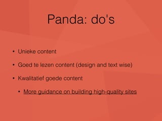 Panda: do's 
• Unieke content 
• Goed te lezen content (design and text wise) 
• Kwalitatief goede content 
• More guidance on building high-quality sites 
 
