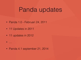 Panda updates 
• Panda 1.0 - Februari 24, 2011 
• 11 Updates in 2011 
• 11 updates in 2012 
• … 
• Panda 4.1 september 21, 2014 
 