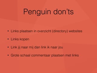 Penguin don’ts 
• Links plaatsen in overzicht (directory) websites 
• Links kopen 
• Link jij naar mij dan link ik naar jou 
• Grote schaal commentaar plaatsen met links 
 
