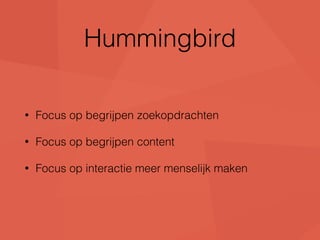 Hummingbird 
• Focus op begrijpen zoekopdrachten 
• Focus op begrijpen content 
• Focus op interactie meer menselijk maken 
 