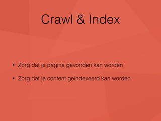 Crawl & Index 
• Zorg dat je pagina gevonden kan worden 
• Zorg dat je content geïndexeerd kan worden 
 