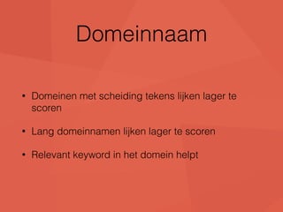 Domeinnaam 
• Domeinen met scheiding tekens lijken lager te 
scoren 
• Lang domeinnamen lijken lager te scoren 
• Relevant keyword in het domein helpt 
 