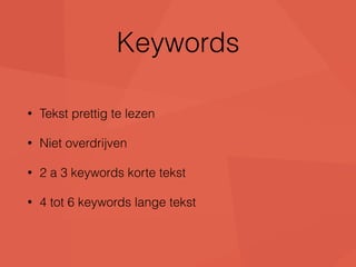 Keywords 
• Tekst prettig te lezen 
• Niet overdrijven 
• 2 a 3 keywords korte tekst 
• 4 tot 6 keywords lange tekst 
 