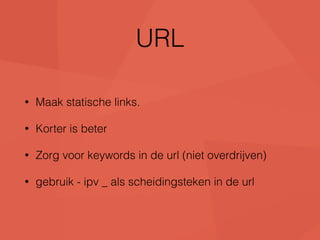 URL 
• Maak statische links. 
• Korter is beter 
• Zorg voor keywords in de url (niet overdrijven) 
• gebruik - ipv _ als scheidingsteken in de url 
 