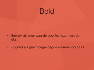 Bold 
• Gebruik als meerwaarde voor het lezen van de 
tekst 
• Zo goed als geen toegevoegde waarde voor SEO 
 