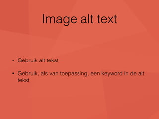 Image alt text 
• Gebruik alt tekst 
• Gebruik, als van toepassing, een keyword in de alt 
tekst 
 