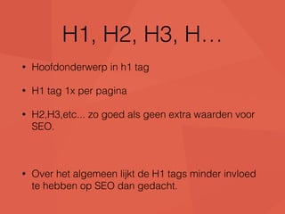 H1, H2, H3, H… 
• Hoofdonderwerp in h1 tag 
• H1 tag 1x per pagina 
• H2,H3,etc... zo goed als geen extra waarden voor 
SEO. 
• Over het algemeen lijkt de H1 tags minder invloed 
te hebben op SEO dan gedacht. 
 