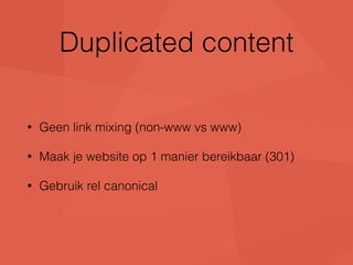 Duplicated content 
• Geen link mixing (non-www vs www) 
• Maak je website op 1 manier bereikbaar (301) 
• Gebruik rel canonical 
 