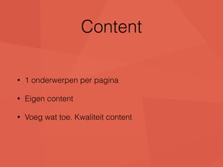 Content 
• 1 onderwerpen per pagina 
• Eigen content 
• Voeg wat toe. Kwaliteit content 
 