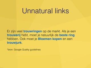 Unnatural links 
Er zijn veel trouwringen op de markt. Als je een 
trouwerij hebt, moet je natuurlijk de beste ring 
hebben. Ook moet je Bloemen kopen en een 
trouwjurk. 
*bron: Google Quality guidelines 
 