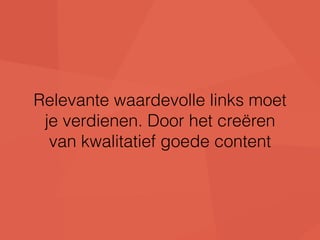 Relevante waardevolle links moet 
je verdienen. Door het creëren 
van kwalitatief goede content 
 