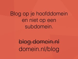 Blog op je hoofddomein 
en niet op een 
subdomein. 
blog.domein.nl 
domein.nl/blog 
 