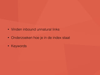 • Vinden inbound unnatural links 
• Onderzoeken hoe je in de index staat 
• Keywords 
