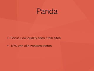 Panda 
• Focus Low quality sites / thin sites 
• 12% van alle zoekresultaten 
 
