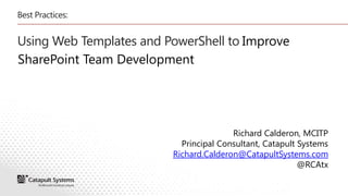 Better, Faster, Stronger!
Boost Your Team-Based SharePoint Development Using
SharePoint 2010 Web Templates and PowerShell




                                                 Richard Calderon
                           Principal Consultant, Catapult Systems
 
