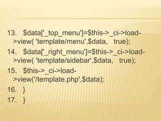 13. $data['_top_menu']=$this->_ci->load-
  >view( 'template/menu',$data, true);
14. $data['_right_menu']=$this->_ci->load-
  >view( 'template/sidebar',$data, true);
15. $this->_ci->load-
  >view('/template.php',$data);
16. }
17. }
 