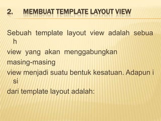 2.   MEMBUAT TEMPLATE LAYOUT VIEW

Sebuah template layout view adalah sebua
  h
view yang akan menggabungkan
masing-masing
view menjadi suatu bentuk kesatuan. Adapun i
  si
dari template layout adalah:
 