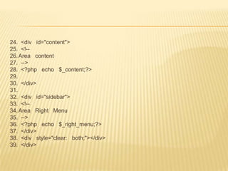24. <div id="content">
25. <!--
26. Area content
27. -->
28. <?php echo $_content;?>
29.
30. </div>
31.
32. <div id="sidebar">
33. <!--
34. Area Right Menu
35. -->
36. <?php echo $_right_menu;?>
37. </div>
38. <div style="clear: both;"></div>
39. </div>
 