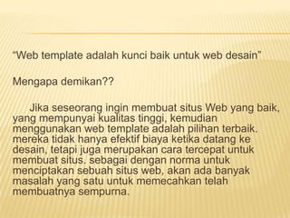 “Web template adalah kunci baik untuk web desain”

Mengapa demikan??

   Jika seseorang ingin membuat situs Web yang baik,
yang mempunyai kualitas tinggi, kemudian
menggunakan web template adalah pilihan terbaik.
mereka tidak hanya efektif biaya ketika datang ke
desain, tetapi juga merupakan cara tercepat untuk
membuat situs. sebagai dengan norma untuk
menciptakan sebuah situs web, akan ada banyak
masalah yang satu untuk memecahkan telah
membuatnya sempurna.
 