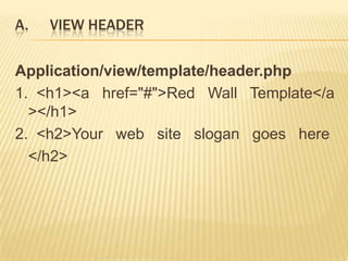 A.   VIEW HEADER

Application/view/template/header.php
1. <h1><a href="#">Red Wall Template</a
  ></h1>
2. <h2>Your web site slogan goes here
  </h2>
 