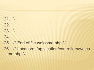 21. }
22.
23. }
24.
25. /* End of file welcome.php */
26. /* Location: ./application/controllers/welco
  me.php */
 