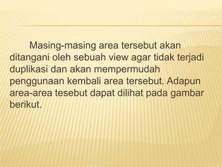 Masing-masing area tersebut akan
ditangani oleh sebuah view agar tidak terjadi
duplikasi dan akan mempermudah
penggunaan kembali area tersebut. Adapun
area-area tesebut dapat dilihat pada gambar
berikut.
 