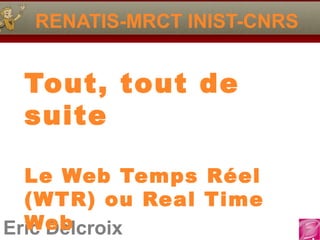 Eric Delcroix
RENATIS-MRCT INIST-CNRS
Tout, tout de
suite
Le Web Temps Réel
(WTR) ou Real Time
Web
 
