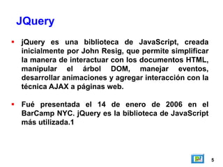 5
 jQuery es una biblioteca de JavaScript, creada
inicialmente por John Resig, que permite simplificar
la manera de inter...