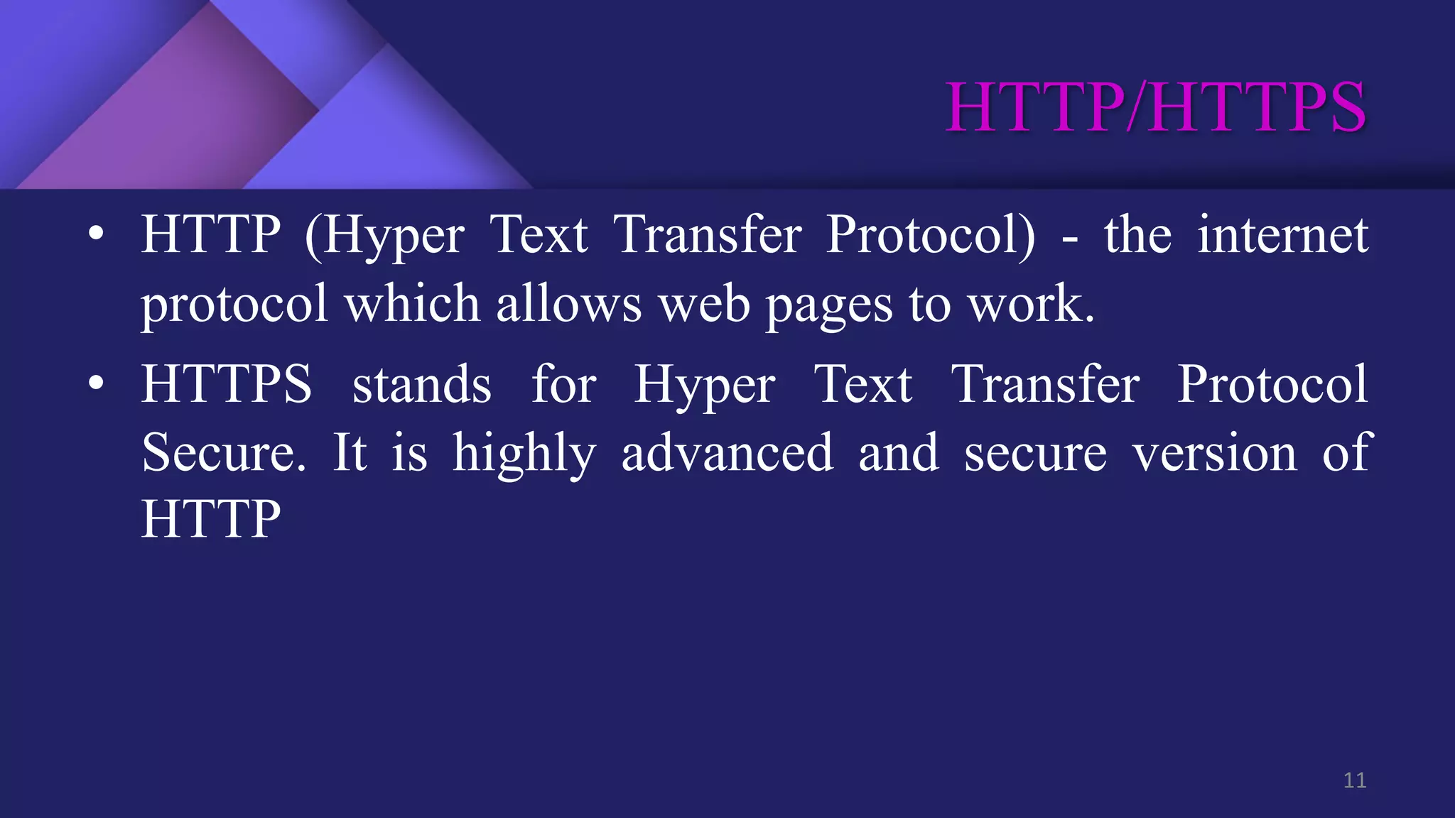 HTTP/HTTPS
11
• HTTP (Hyper Text Transfer Protocol) - the internet
protocol which allows web pages to work.
• HTTPS stands for Hyper Text Transfer Protocol
Secure. It is highly advanced and secure version of
HTTP
 