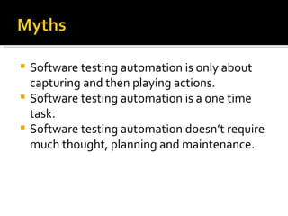 Software testing automation is only about capturing and then playing actions. Software testing automation is a one time task. Software testing automation doesn’t require much thought, planning and maintenance.  