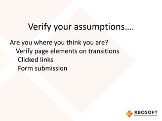 Verify your assumptions….
Are you where you think you are?
Verify page elements on transitions
Clicked links
Form submissi...