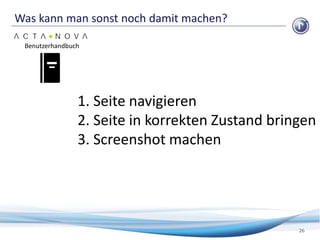 Was kann man sonst noch damit machen?
26
Benutzerhandbuch
1. Seite navigieren
2. Seite in korrekten Zustand bringen
3. Screenshot machen
 