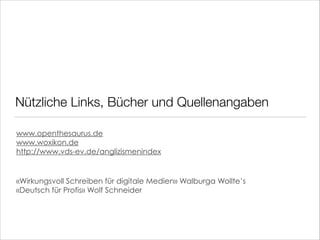 Nützliche Links, Bücher und Quellenangaben
www.openthesaurus.de
www.woxikon.de
http://www.vds-ev.de/anglizismenindex

«Wirkungsvoll Schreiben für digitale Medien» Walburga Wollte’s  
«Deutsch für Profis» Wolf Schneider
!
!

 