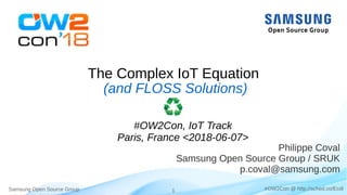 Samsung Open Source Group 1 #OW2Con @ http://sched.co/Ecdl
The Complex IoT Equation
Philippe Coval
Samsung Open Source Group / SRUK
p.coval@samsung.com
(and FLOSS Solutions)
#OW2Con, IoT Track
Paris, France <2018-06-07>
 