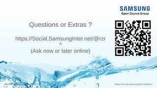 https://social.samsunginter.net/@rzrSamsung Open Source Group 2018
33
Questions or Extras ?
https://Social.SamsungInter.net/@rzr
^
(Ask now or later online)
 