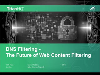 WiFi Now,
London
Conor Madden
Sales Director, TitanHQ
DNS Filtering -
The Future of Web Content Filtering
2016
 